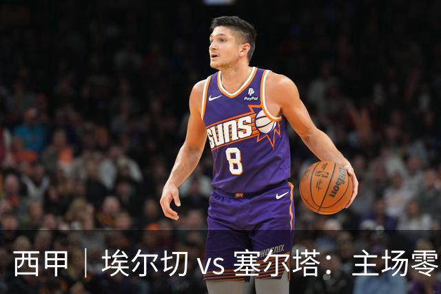 西甲｜埃尔切 vs 塞尔塔：主场零分，塞尔塔来救急